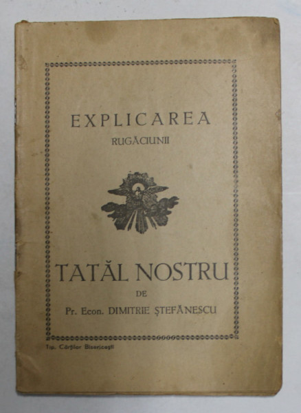 EXPLICAREA RUGACIUNII ' TATAL NOSTRU ' de PREOT ECONOM . DIMITRIE STEFANESCU , EDITIE INTERBELICA , PREZINTA SUBLINIERI CU CREIONUL *