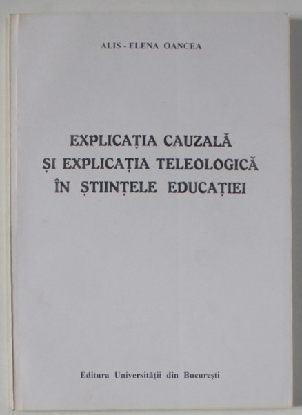 EXPLICATIA CAUZALA SI EXPLICATIA TELEOLOGICA IN STIINTELE EDUCATIEI de ALIS - ELENA OANCEA , 2000