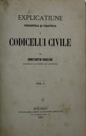 EXPLICATIUNE TEORETICA SI PRACTICA A CODICELUI CIVILE de CONSTANTIN ERACLIDE , VOLUMUL I , 1873