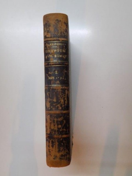 EXPLICATIUNE TEORETICA SI PRACTICA A DREPTULULUI CIVIL ROMAN IN COMPARATIUNE CU LEGILE VECHI SI CU PRINCIPALELE LEGISLATIUNI STRAINE de D. ALEXANDRESCO, TOMUL I (ART. 1-324)  1886