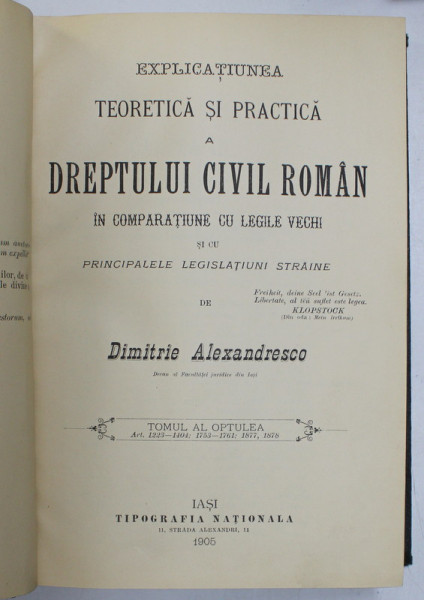 EXPLICATIUNEA TEORETICA SI PRACTICA A DREPTULUI CIVIL ROMAN IN COMPARATIUNE CU LEGILE VECHI SI CU PRINCIPALELE LEGISLATIUNI STRAINE de DIMITRIE ALEXANDRESCO ,TOMUL VIII , IASI ,1905