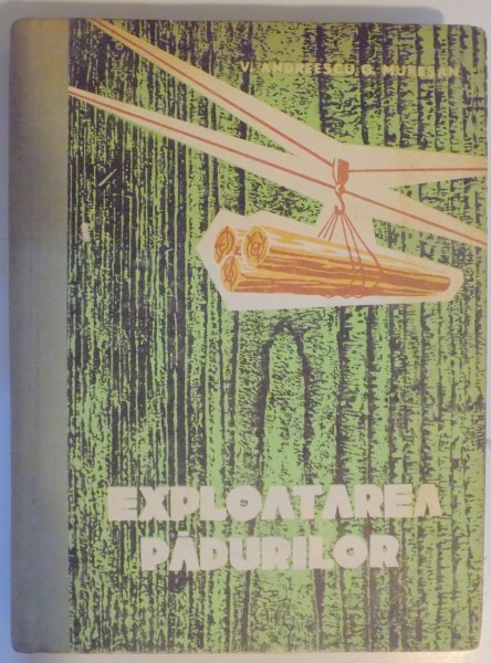 EXPLOATAREA PADURILOR de VASILE ANDREESCU , GAVRIL MURESAN ,1963