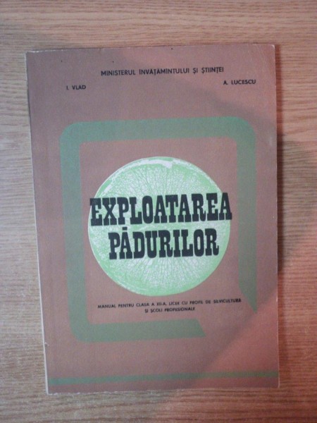 EXPLOATAREA PADURILOR , MANUAL PENTRU CLASA A XII A , LICEE CU PROFIL DE SILVICULTURA SI SCOLI PROFESIONALE de I. VLAD , A. LUCESCU , Bucuresti