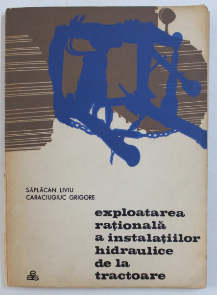 EXPLOATAREA RATIONALA A INSTALATIILOR HIDRAULICE DE LA TRACTOARE de SAPLACAN LIVIU si CARACIUGIUC GRIGORE , 1967