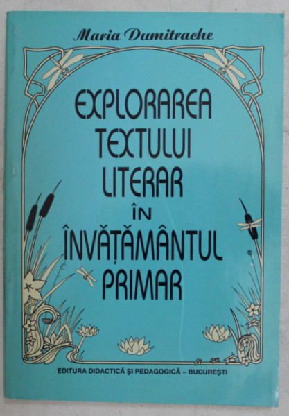 EXPLORAREA TEXTULUI LITERAR IN INVATAMANTUL PRIMAR de MARIA DUMITRACHE , 1999