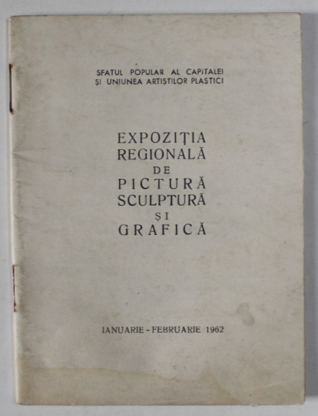 EXPOZITIA REGIONALA DE PICTURA , SCULPTURA SI GRAFICA , BUCURESTI , CATALOG , IANUARIE - FEBRUARIE , 1962