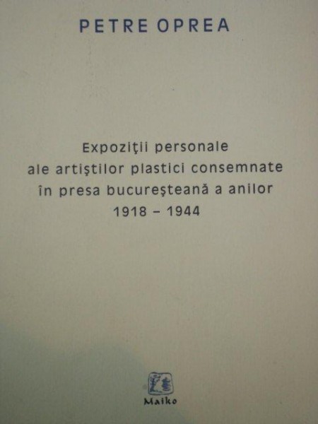 EXPOZITII PERSONALE ALE ARTISTILOR PLASTICI CONSEMNATE IN PRESA BUCURESTEANA A ANILOR 1918-1944 - PETRE OPREA  2008