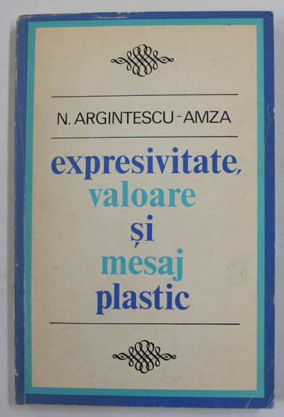 EXPRESIVITATE , VALOARE SI MESAJ PLASTIC de N. ARGINTESCU - AMZA , 1973, DEDICATIE *