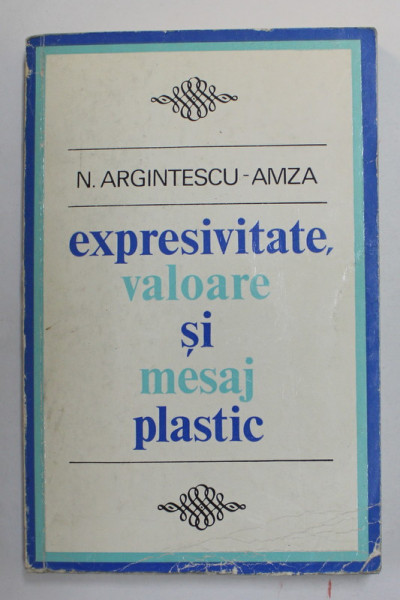 EXPRESIVITATE , VALOARE SI MESAJ PLASTIC de NICOLAE ARGINTESCU - AMZA , 1973