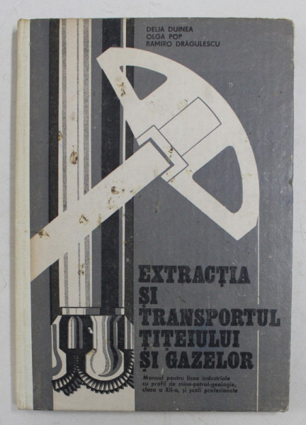 EXTRACTIA SI TRANSPORTUL TITEIULUI SI GAZELOR de DELIA DIUNEA ..RAMIRO DRAGULESCU , MANUAL PENTRU LICEE INDUSTRIALE , CLASA A XII -A , 1981