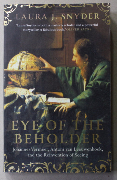EYE OF THE BEHOLDER - JOHANNES VERMEER , ANTONI VAN LEEUWENHOCK , AND THE REINVENTION OF SEEING by LAURA J. SNYDER , 2015