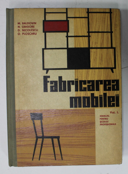 FABRICAREA MOBILEI , VOLUMUL I , MANUAL PENTRU ELEVII SCOLILOR PROFESIONALE , ANUL I si II , de M. BALDOVIN ...O. PLOSCARU , 1965
