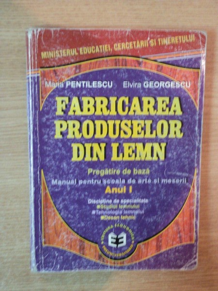 FABRICAREA PRODUSELOR DIN LEMN , PREGATIRE DE BAZA , MANUAL PENTRU SCOALA DE ARTE SI MESERII ANUL I de MARIA PENTILESCU , ELVIRA GEORGESCU