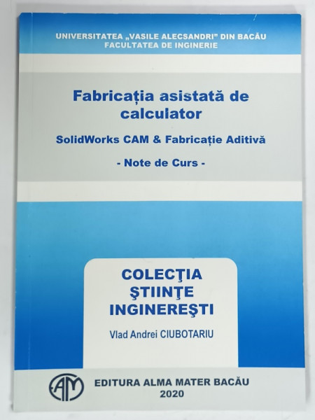 FABRICATIA  ASISTATA DE CALCULATOR , SolidWorks CAM  and FABRICATIE ADITIVA - NOTE DE CURS de VLAD ANDREI CIUBOTARIU , 2020