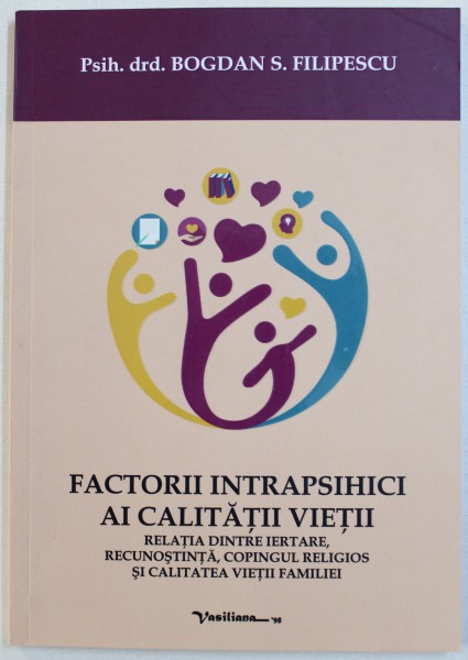 FACTORII INTRAPSIHICI AI CALITATII VIETII  - RELATIA DINTRE IERTARE , RECUNOSTINTA , COPINGUL RELIGIOS SI CALITATEA VIETII FAMILIEI de BOGDAN S . FILIPESCU , 2018