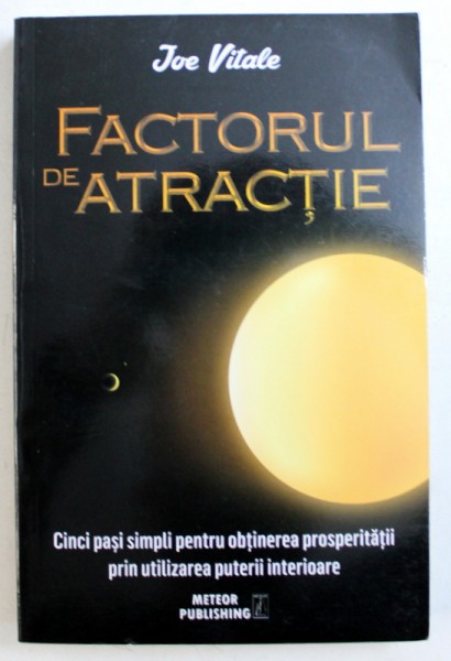 FACTORUL DE ATRACTIE  - CINCI PASI SIMPLI PENTRU OBTINEREA PROSPERITATII PRIN UTLIZAREA PUTERII INTERIOARE de JOE VITALE , 2015