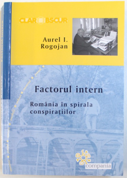 FACTORUL INTERN , ROMANIA IN SPIRALA CONSPIRATIILOR de AUREL I. ROGOJAN , 2016