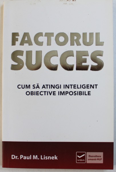 FACTORUL SUCCES - CUM SA ATINGI INTELIGENT OBIECTIVE IMPOSIBILE de PAUL M. LISNEK , 2014
