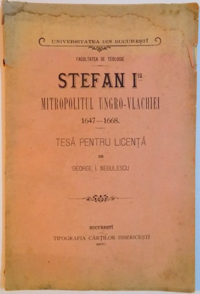 FACULTATEA DE TEOLOGIE STEFAN I - IU MITROPOLITUL UNGRO - VLACHIEI (1647 - 1668) , TESA PENTRU LICENTA de GEORGE I. NEGULESCU , 1900