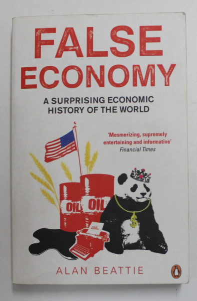 FALSE ECONOMY - A SURPRISING ECONOMIC HISTORY OF THE WORLD by ALAN BEATTIE , 2010 * PREZINTA HALOURI DE APA