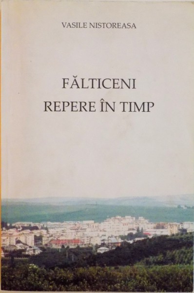 FALTICENI, REPERE IN TIMP de VASILE NISTOREASA, 2007