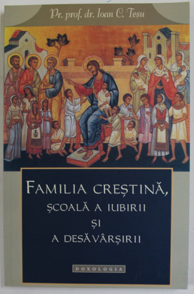 FAMILIA CRESTINA , SCOALA A IUBIRII SI A DESAVARSIRII de PREOT IOAN C. TESU , 2011