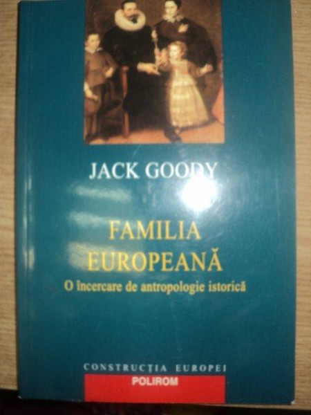 FAMILIA EUROPEANA . O INCERCARE DE ANTROPOLOGIE ISTORICA de JACK GOODY , 2003