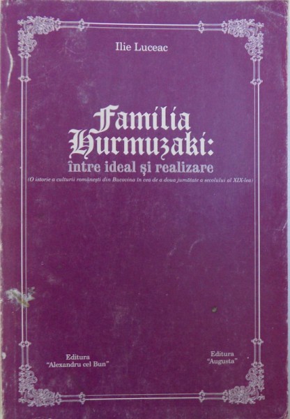 FAMILIA HURMUZACHI : INTRE IDEAL SI REALIZARE ( O ISTORIE A CULTURII DIN BUCOVINA IN CEA DE A DOUA JUMATATE A SECOLULUI  AL XIX - LEA ) de ILIE  LUCEAC , 2000