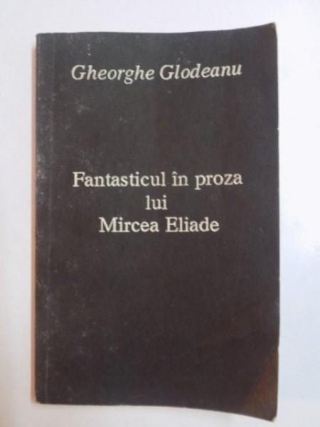 FANTASTICUL IN PROZA LUI MIRCEA ELIADE de GHEORGHE GLODEANU , BAIA MARE 1993