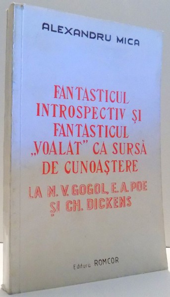 FANTASTICUL INTROSPECTIV SI FANTASTICUL &amp;amp;quot;VOALAT&amp;amp;quot; CA SURSA DE CUNOASTERE LA N. V. GOGOL, E. A. POE SI GH. DICKENS de ALEXANDRU MICA , 1993