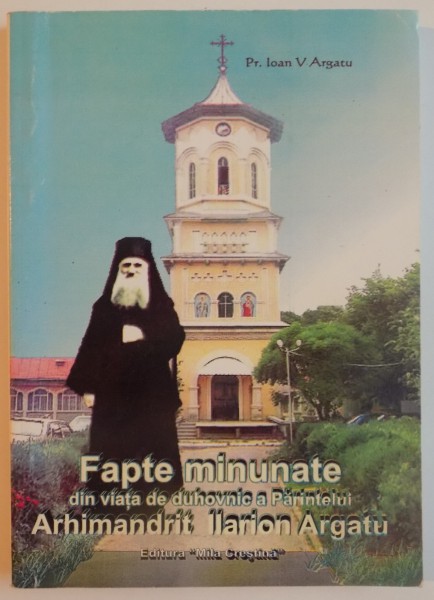 FAPTE MINUNATE DIN VIATA DE DUHOVNIC A PARINTELUI ILARION ARGATU de IOAN V. ARGATU , 2009