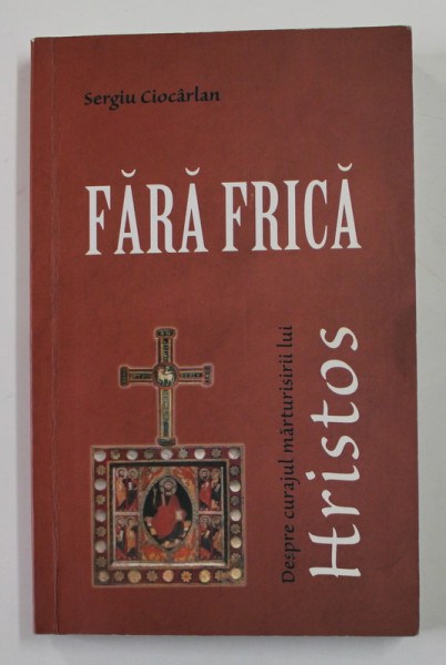 FARA FRICA - DESPRE CURAJUL MARTURISIRII LUI HRISTOS de  SERGIU CIOCARLAN , 2013