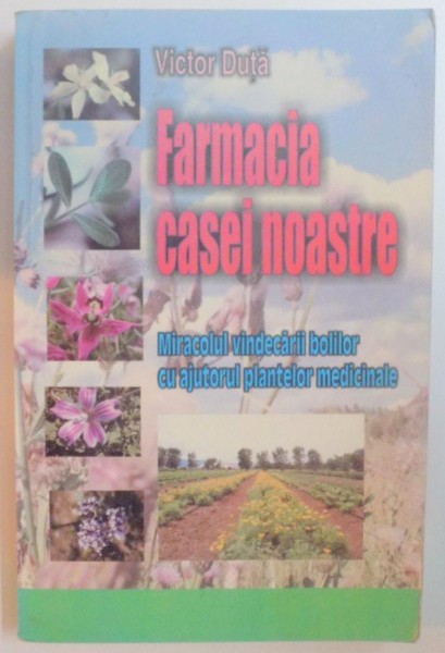 FARMACIA CASEI NOASTRE , MIRACOLUL VINDECARII BOLILOR CU AJUTORUL PLANTELOR MEDICINALE de VICTOR DUTA , 2007