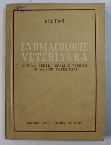 FARMACOLOGIE VETERINARA - MANUAL PENTRU SCOLILE TEHNICE DE MAISTRI VETERINARI de E. BOGDAN , 1957