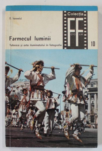 FARMECUL LUMINII , TEHNICA SI ARTA ILUMINATULUI IN FOTOGRAFIE de E. IAROVICI , COLECTIA FOTO - FILM NR. 10 , PARTEA I , 1970