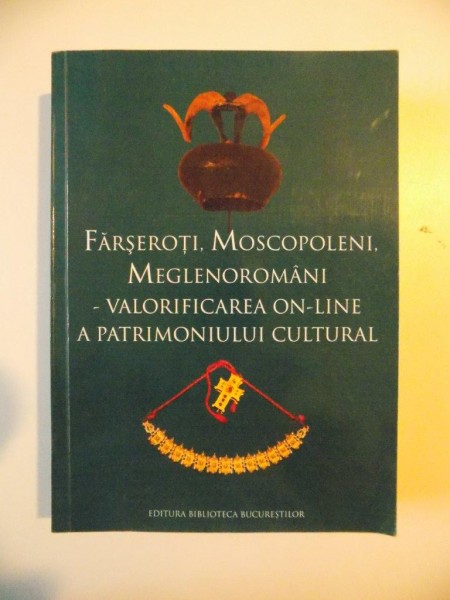 FARSEROTI , MOSCOPOLENI , MEGLENOROMANI - VALORIFICAREA ON-LINE A PATRIMONIULUI CULTURAL , 2011