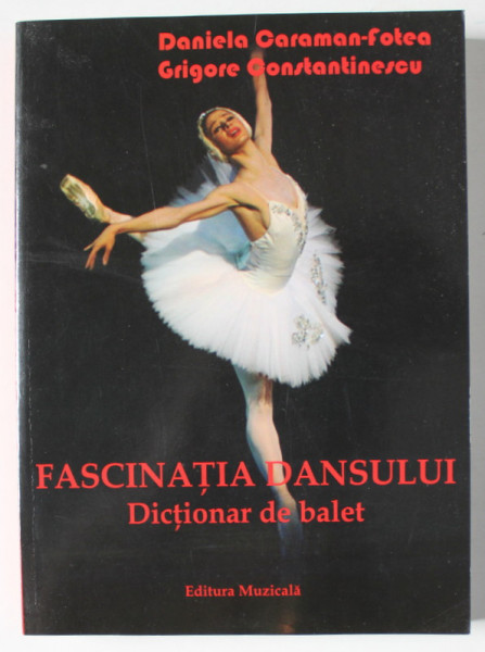 FASCINATIA DANSULUI , DICTIONAR DE BALET de DANIELA CARAMAN - FOTEA si GRIGORE CONSTANTINESCU , 2008