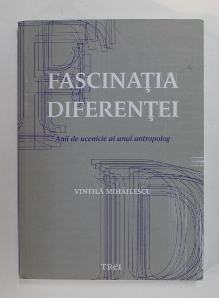 FASCINATIA DIFERENTEI - ANII DE UCENICIE AI UNUI ANTROPOLOG de VINTILA MIHAILESCU , 2014