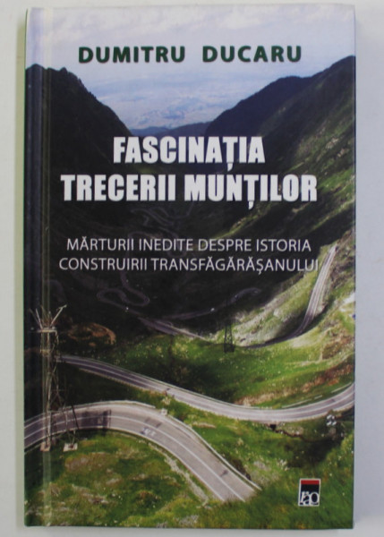 FASCINATIA MUNTILOR - MARTURII INEDITE DESPRE ISTORIA CONSTRUIRII TRANSFAGARASANULUI  de DUMITRU DUCARU , 2013