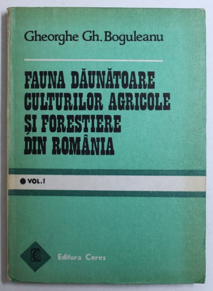 FAUNA DAUNATOARE CULTURILOR AGRICOLE SI FORESTIERE DIN ROMANIA , VOL. I de GHEORGHE GH. BOGULEANU , 1988