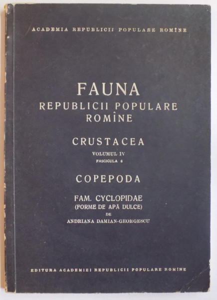 FAUNA REPUBLICII POPULARE ROMANE, CRUSTACEA, VOL IV, FAS. 6: COPEPODA, FAM. CYCLOPIDAE (FORME DE APA DULCE) de ADRIANA DAMIAN - GEORGESCU  1963