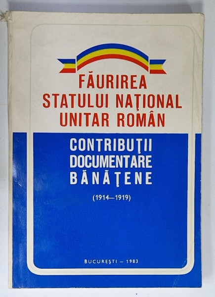 FAURIREA  STATULUI NATIONAL UNITAR ROMAN , CONTRIBUTII DOCUMENTARE BANATENE ( 1914 - 1919)  , APARUTA  1983