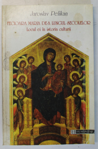 FECIOARA MARIA DE - A LUNGUL SECOLELOR , LOCUL EI IN ISTORIA CULTURII de JAROSLAV PELIKAN , 1998