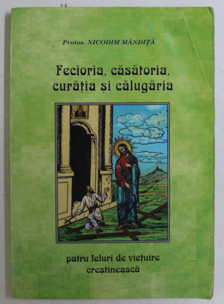 FECIORIA , CASATORIA , CURATIA SI CALUGARIA , PATRU FELURI DE VIETUIRE CRESTINEASCA de NICODIM MANDITA , 2005