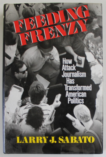 FEEDING FRENZY by LARRY J. SABATO , HOW ATTACK JOURNALISM HAS TRANSFORMED AMERICAN POLITICS , 1991