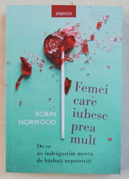 FEMEI CARE IUBESC PREA MULT de ROBIN NORWOOD  - DE CE NE INDRAGOSTIM MEREU DE BARBATII NEPOTRIVITI , 2018 *MINIMA UZURA