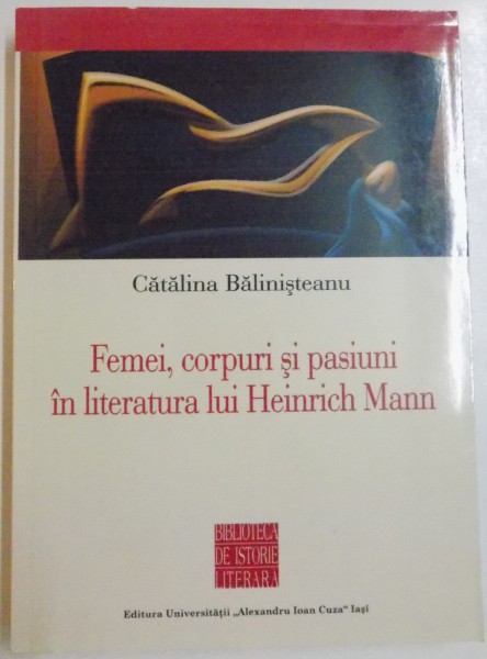 FEMEI , CORPURI SI PASIUNI IN LITERATURA LUI HEINRICH MANN de CATALINA BALINISTEANU , 2012