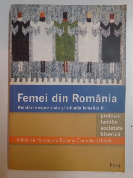 FEMEI DIN ROMANIA , RELATARI DESPRE VIATA SI SITUATIA FEMEILOR IN PROFESIE , FAMILIE , SOCIETATE , BISERICA , EDITAT de HANNELORE BAIER SI CORNELIA SCHLARB , 2000