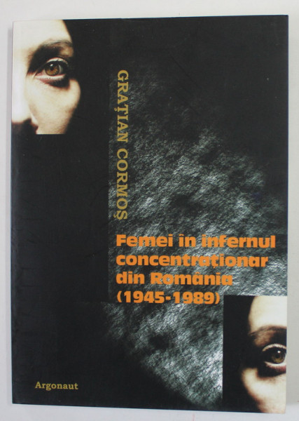 FEMEI IN INFERNUL CONCENTRATIONAR DIN ROMANIA ( 1945 -1989 ) de GRATIAN CORMOS , 2009
