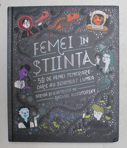 FEMEI IN STIINTA - 50 DE FEMEI TEMERARE CARE AU SCHIMBAT LUMEA , scrisa si ilustrata de RACHEL IGNOTOFSKY , 2018